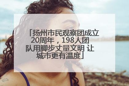扬州市民观察团成立20周年，198人团队用脚步丈量文明 让城市更有温度