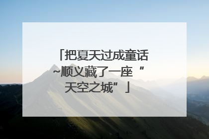 把夏天过成童话~顺义藏了一座“天空之城”