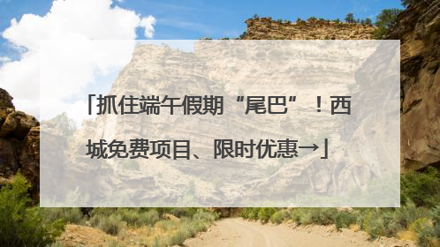 抓住端午假期“尾巴”！西城免费项目、限时优惠→