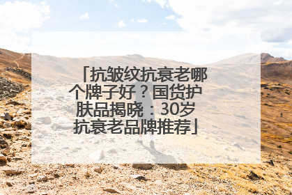 抗皱纹抗衰老哪个牌子好？国货护肤品揭晓：30岁抗衰老品牌推荐