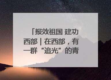 报效祖国 建功西部｜在西部，有一群“追光”的青年科学家