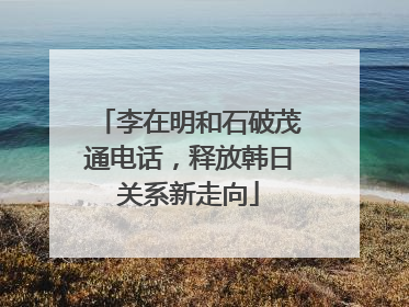 李在明和石破茂通电话，释放韩日关系新走向