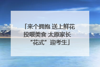来个拥抱 送上鲜花 投喂美食 太原家长“花式”迎考生