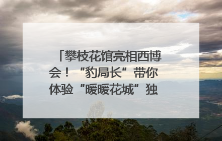 攀枝花馆亮相西博会！“豹局长”带你体验“暖暖花城”独特魅力｜西博视界