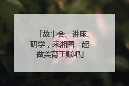 故事会、讲座、研学，来湘图一起做美育手账吧