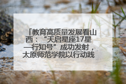 教育高质量发展看山西：“天启星座17星—行知号”成功发射，太原师范学院以行动践行行知精神