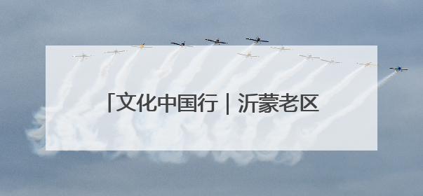 文化中国行｜沂蒙老区“守艺人”的文化匠心