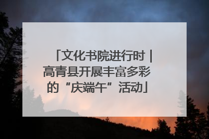 文化书院进行时｜高青县开展丰富多彩的“庆端午”活动
