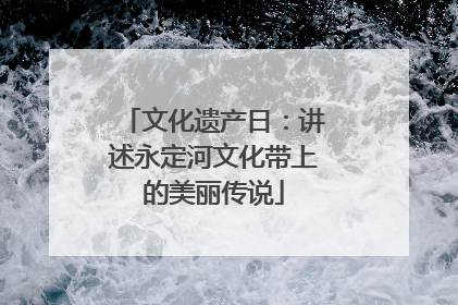 文化遗产日：讲述永定河文化带上的美丽传说