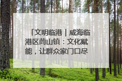 文明临港｜威海临港区蔄山镇：文化赋能，让群众家门口尽享幸福生活
