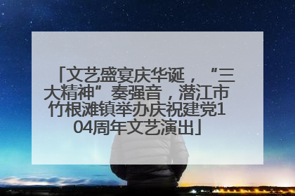 文艺盛宴庆华诞，“三大精神”奏强音，潜江市竹根滩镇举办庆祝建党104周年文艺演出