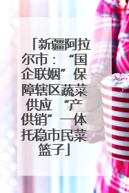 新疆阿拉尔市：“国企联姻”保障辖区蔬菜供应 “产供销”一体托稳市民菜篮子