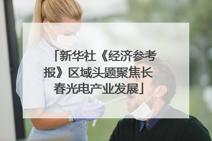 新华社《经济参考报》区域头题聚焦长春光电产业发展