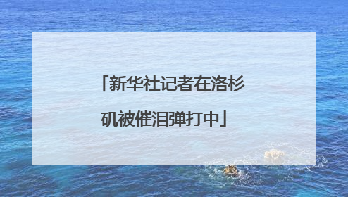 新华社记者在洛杉矶被催泪弹打中
