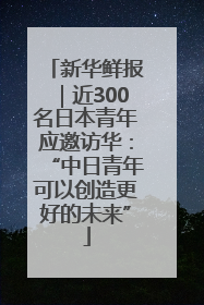 新华鲜报｜近300名日本青年应邀访华：“中日青年可以创造更好的未来”