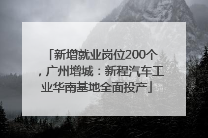 新增就业岗位200个，广州增城：新程汽车工业华南基地全面投产