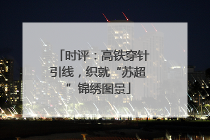 时评：高铁穿针引线，织就“苏超”锦绣图景