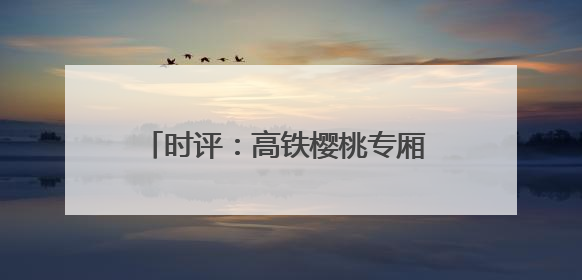 时评：高铁樱桃专厢 让“枝头鲜”每日可见