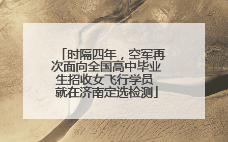 时隔四年，空军再次面向全国高中毕业生招收女飞行学员 就在济南定选检测