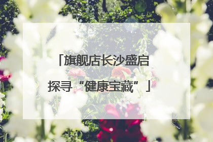 旗舰店长沙盛启 探寻“健康宝藏”