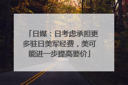 日媒：日考虑承担更多驻日美军经费，美可能进一步提高要价