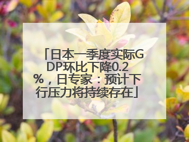 日本一季度实际GDP环比下降0.2%，日专家：预计下行压力将持续存在