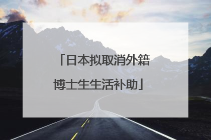 日本拟取消外籍博士生生活补助