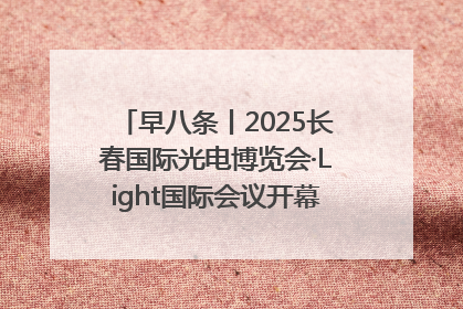 早八条丨2025长春国际光电博览会·Light国际会议开幕 / 10条政策举措专解急难愁盼 让群众看到变化得到实惠！
