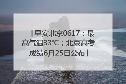 早安北京0617：最高气温33℃；北京高考成绩6月25日公布