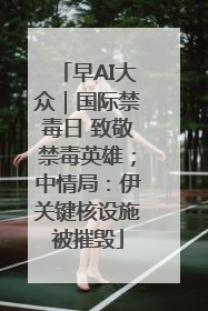 早AI大众｜国际禁毒日 致敬禁毒英雄；中情局：伊关键核设施被摧毁