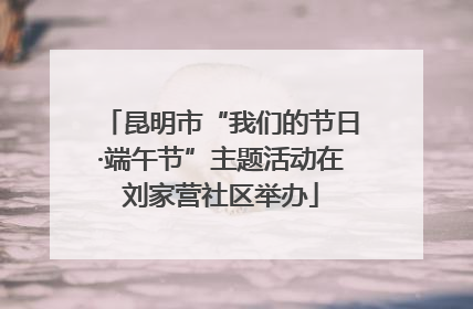 昆明市“我们的节日·端午节”主题活动在刘家营社区举办