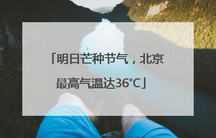 明日芒种节气，北京最高气温达36℃