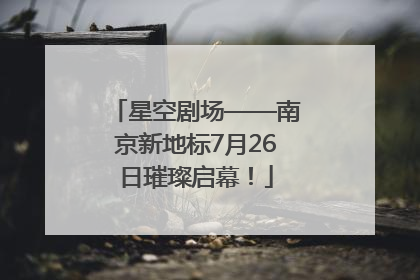 星空剧场——南京新地标7月26日璀璨启幕！