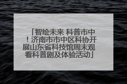 智绘未来 科普市中！济南市市中区科协开展山东省科技馆周末观看科普剧及体验活动