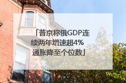 普京称俄GDP连续两年增速超4% 通胀降至个位数