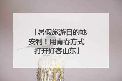 暑假旅游目的地安利！用青春方式打开好客山东