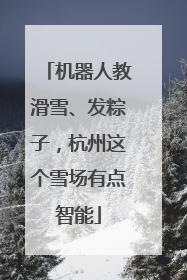 机器人教滑雪、发粽子，杭州这个雪场有点智能