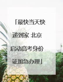 最快当天快递到家 北京启动高考身份证加急办理