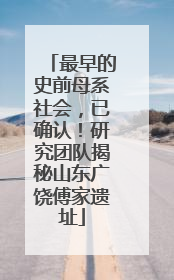 最早的史前母系社会，已确认！研究团队揭秘山东广饶傅家遗址