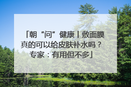 朝“问”健康丨敷面膜真的可以给皮肤补水吗？专家：有用但不多