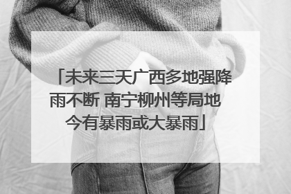 未来三天广西多地强降雨不断 南宁柳州等局地今有暴雨或大暴雨