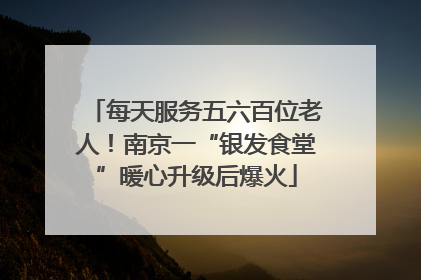 每天服务五六百位老人！南京一“银发食堂”暖心升级后爆火