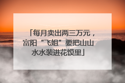 每月卖出两三万元，富阳“飞姐”要把山山水水装进花馍里