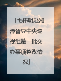 毛伟明赴湘潭督导中央巡视组第一批交办事项整改情况