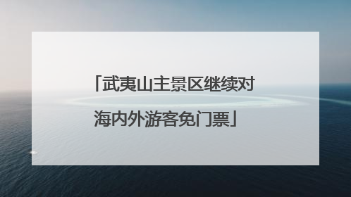 武夷山主景区继续对海内外游客免门票