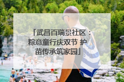 武昌百瑞景社区：粽意童行庆双节 护苗传承筑家园