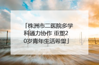 株洲市二医院多学科通力协作 重塑20岁青年生活希望