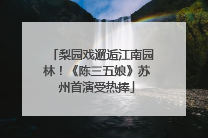 梨园戏邂逅江南园林！《陈三五娘》苏州首演受热捧