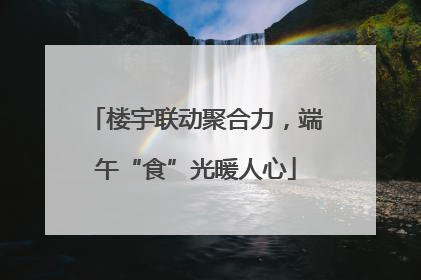 楼宇联动聚合力，端午“食”光暖人心
