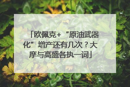 欧佩克+“原油武器化”增产还有几次？大摩与高盛各执一词